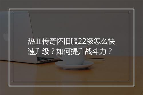 热血传奇怀旧服22级怎么快速升级？如何提升战斗力？