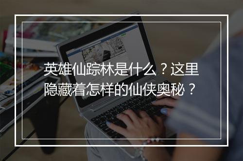 英雄仙踪林是什么？这里隐藏着怎样的仙侠奥秘？