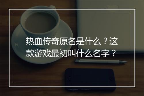 热血传奇原名是什么？这款游戏最初叫什么名字？