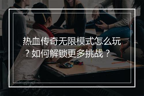 热血传奇无限模式怎么玩？如何解锁更多挑战？