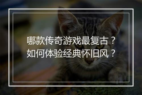 哪款传奇游戏最复古？如何体验经典怀旧风？