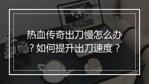 热血传奇出刀慢怎么办？如何提升出刀速度？
