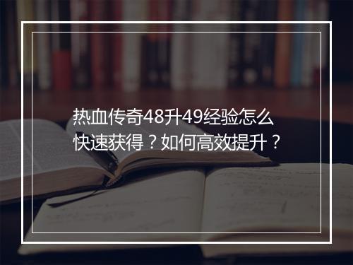 热血传奇48升49经验怎么快速获得？如何高效提升？