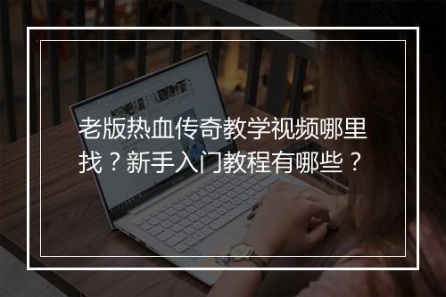 老版热血传奇教学视频哪里找？新手入门教程有哪些？
