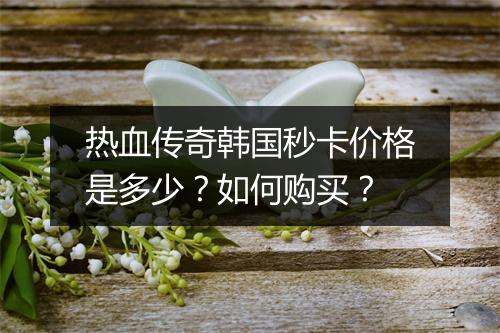 热血传奇韩国秒卡价格是多少?如何购买?