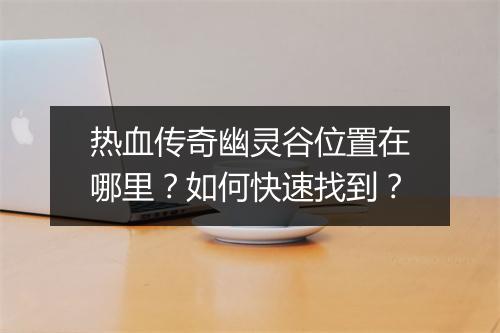 热血传奇幽灵谷位置在哪里？如何快速找到？