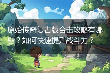 原始传奇复古版合击攻略有哪些？如何快速提升战斗力？