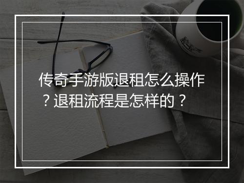 传奇手游版退租怎么操作？退租流程是怎样的？