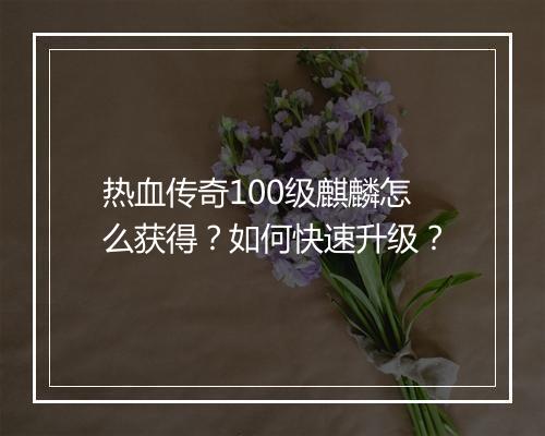 热血传奇100级麒麟怎么获得？如何快速升级？