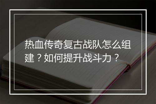 热血传奇复古战队怎么组建？如何提升战斗力？