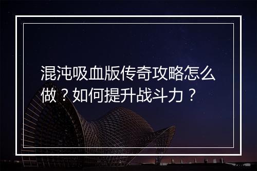 混沌吸血版传奇攻略怎么做？如何提升战斗力？