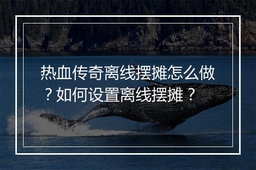 热血传奇离线摆摊怎么做？如何设置离线摆摊？