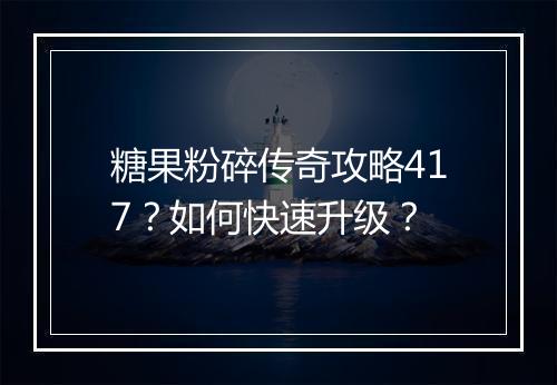 糖果粉碎传奇攻略417？如何快速升级？