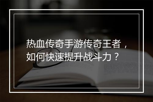 热血传奇手游传奇王者，如何快速提升战斗力？