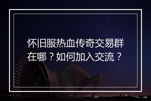 怀旧服热血传奇交易群在哪？如何加入交流？