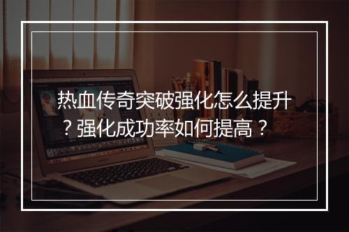 热血传奇突破强化怎么提升？强化成功率如何提高？
