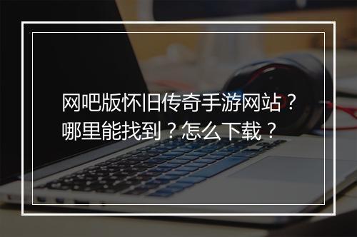 网吧版怀旧传奇手游网站？哪里能找到？怎么下载？
