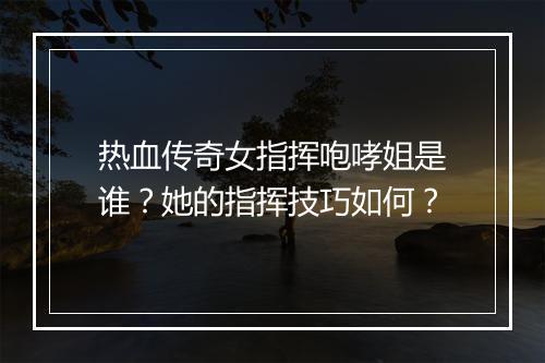 热血传奇女指挥咆哮姐是谁？她的指挥技巧如何？