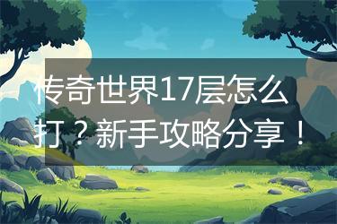 传奇世界17层怎么打？新手攻略分享！