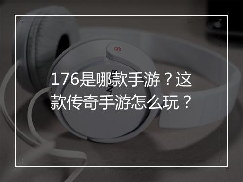176是哪款手游？这款传奇手游怎么玩？