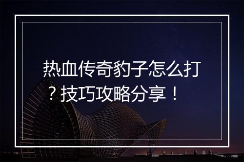 热血传奇豹子怎么打？技巧攻略分享！