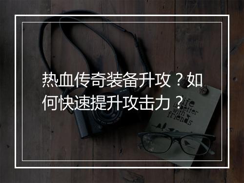 热血传奇装备升攻？如何快速提升攻击力？