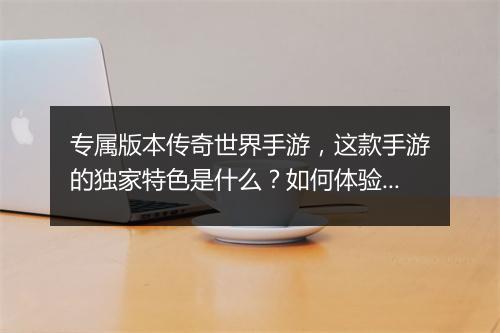 专属版本传奇世界手游，这款手游的独家特色是什么？如何体验？