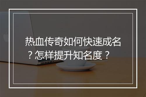 热血传奇如何快速成名？怎样提升知名度？
