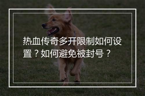 热血传奇多开限制如何设置？如何避免被封号？