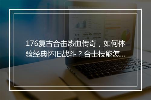 176复古合击热血传奇，如何体验经典怀旧战斗？合击技能怎么玩？