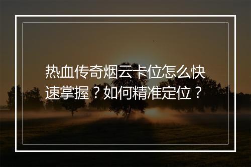 热血传奇烟云卡位怎么快速掌握？如何精准定位？