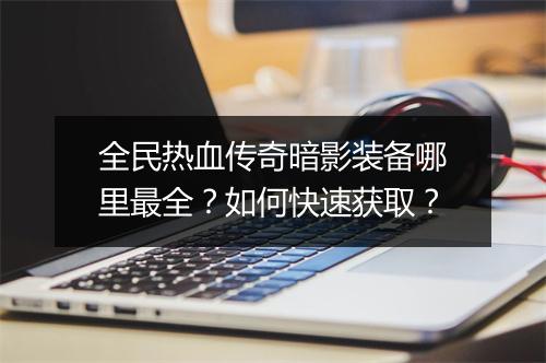 全民热血传奇暗影装备哪里最全？如何快速获取？