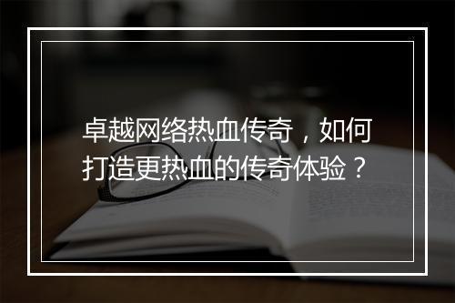 卓越网络热血传奇，如何打造更热血的传奇体验？