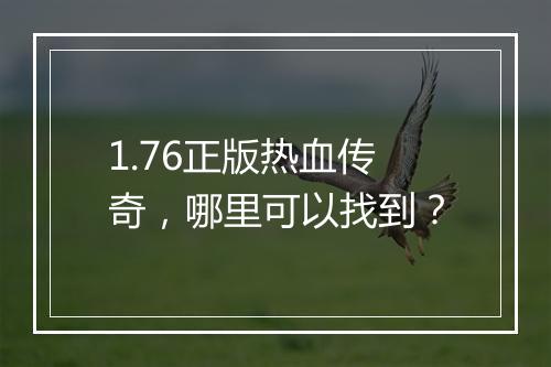 1.76正版热血传奇，哪里可以找到？