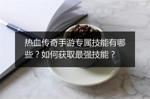 热血传奇手游专属技能有哪些？如何获取最强技能？