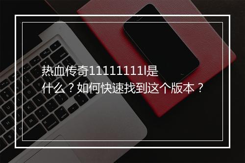 热血传奇11111111l是什么？如何快速找到这个版本？