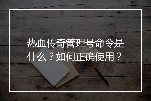 热血传奇管理号命令是什么？如何正确使用？