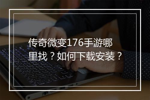传奇微变176手游哪里找？如何下载安装？