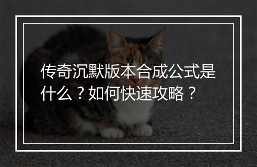 传奇沉默版本合成公式是什么？如何快速攻略？