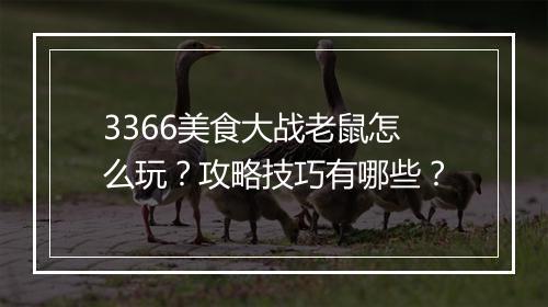 3366美食大战老鼠怎么玩？攻略技巧有哪些？
