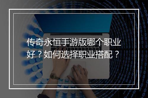 传奇永恒手游版哪个职业好？如何选择职业搭配？