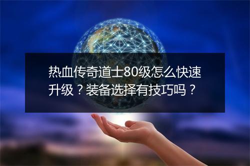 热血传奇道士80级怎么快速升级？装备选择有技巧吗？
