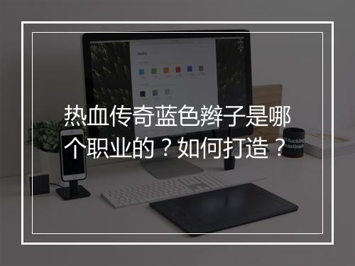 热血传奇蓝色辫子是哪个职业的？如何打造？
