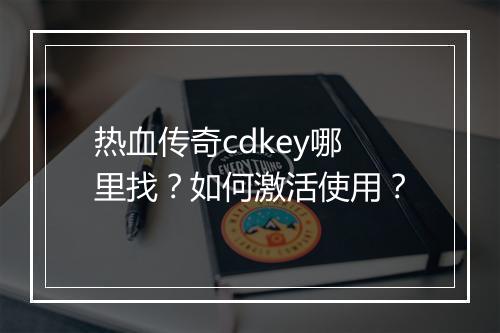 热血传奇cdkey哪里找？如何激活使用？