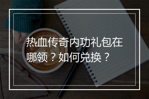 热血传奇内功礼包在哪领？如何兑换？