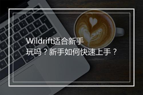 Wildrift适合新手玩吗？新手如何快速上手？