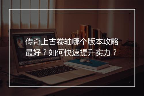 传奇上古卷轴哪个版本攻略最好？如何快速提升实力？