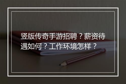 竖版传奇手游招聘？薪资待遇如何？工作环境怎样？