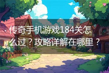 传奇手机游戏184关怎么过？攻略详解在哪里？