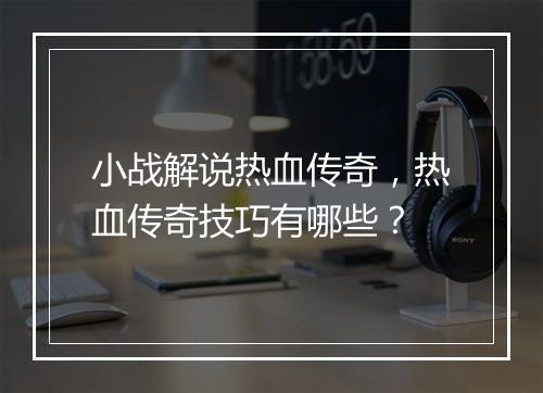 小战解说热血传奇，热血传奇技巧有哪些？